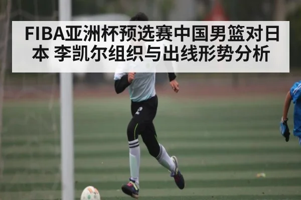 FIBA亚洲杯预选赛中国男篮对日本 李凯尔组织与出线形势分析