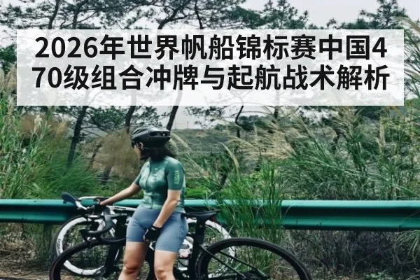 2026年世界帆船锦标赛中国470级组合冲牌与起航战术解析