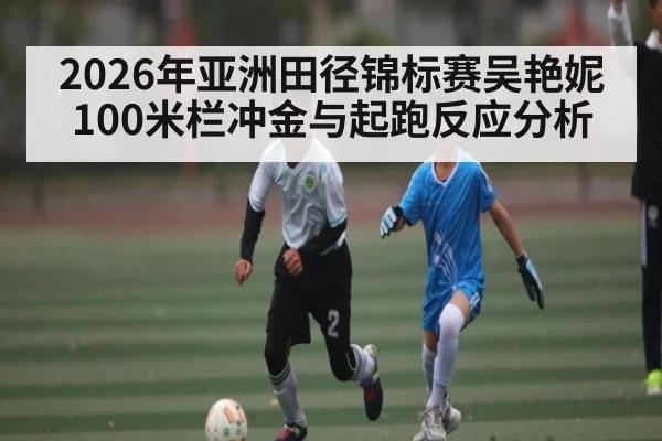 2026年亚洲田径锦标赛吴艳妮100米栏冲金与起跑反应分析