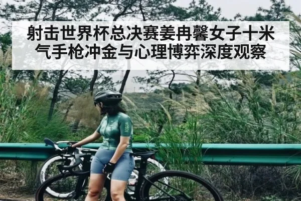 射击世界杯总决赛姜冉馨女子十米气手枪冲金与心理博弈深度观察