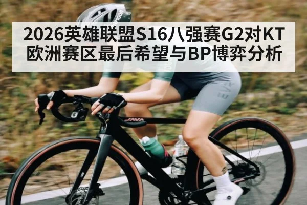 2026英雄联盟S16八强赛G2对KT欧洲赛区最后希望与BP博弈分析